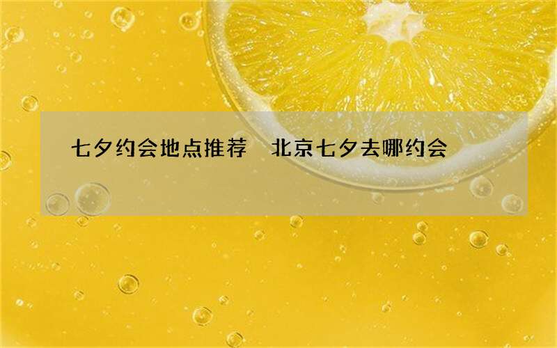 七夕约会地点推荐 北京七夕去哪约会